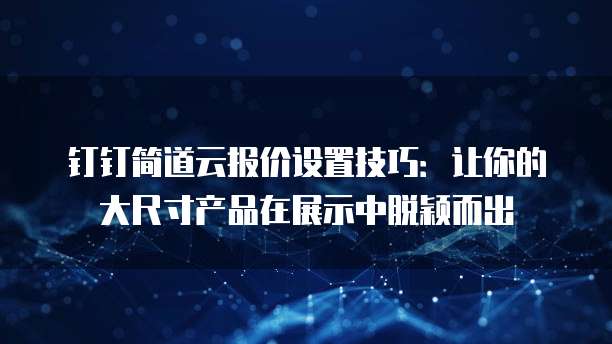 钉钉简道云报价设置技巧:让你的大尺寸产品在展示中脱颖而出