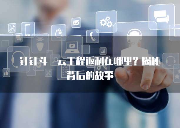 钉钉斗栱云工程返利在哪里?揭秘背后的故事