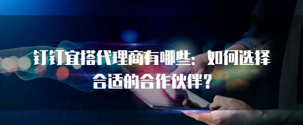 钉钉宜搭代理商有哪些：如何选择合适的合作伙伴？
