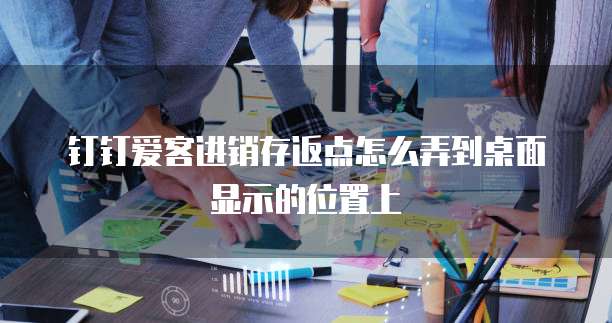 钉钉爱客进销存返点怎么弄到桌面显示的位置上