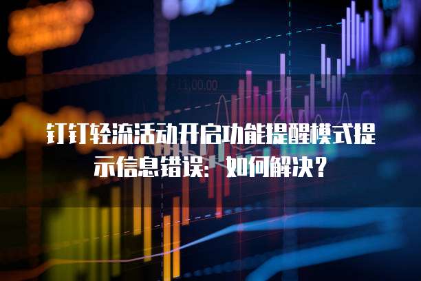钉钉轻流活动开启功能提醒模式提示信息错误:如何解决?