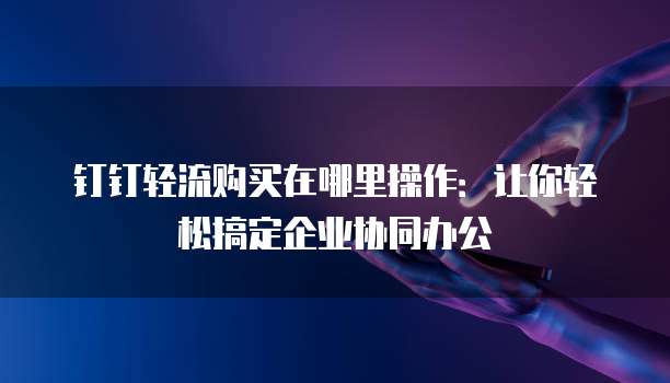 钉钉轻流购买在哪里操作:让你轻松搞定企业协同办公