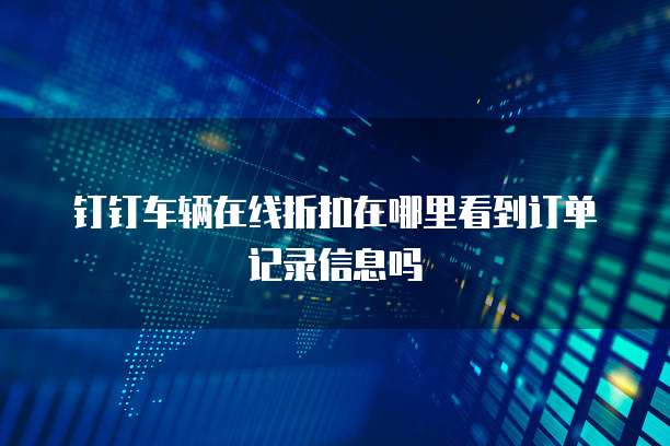 钉钉车辆在线折扣在哪里看到订单记录信息吗