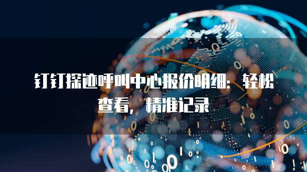 钉钉探迹呼叫中心报价明细:轻松查看,精准记录