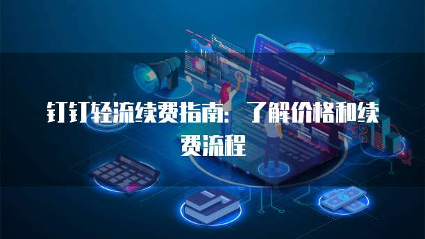 钉钉轻流续费指南：了解价格和续费流程
