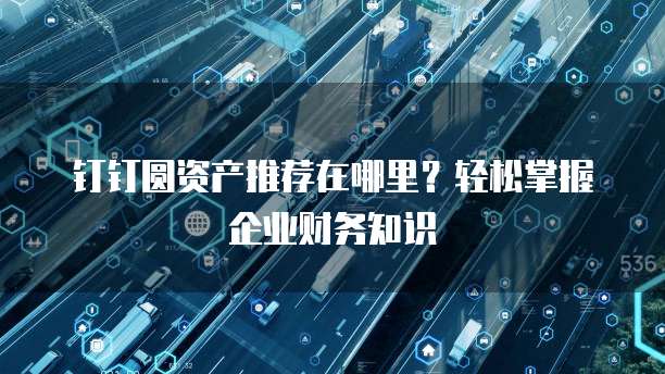 钉钉圆资产推荐在哪里?轻松掌握企业财务知识