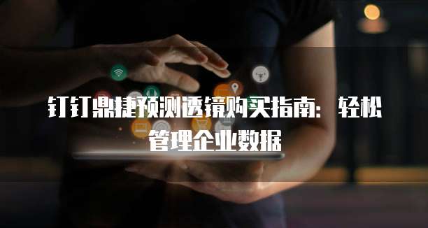钉钉鼎捷预测透镜购买指南:轻松管理企业数据