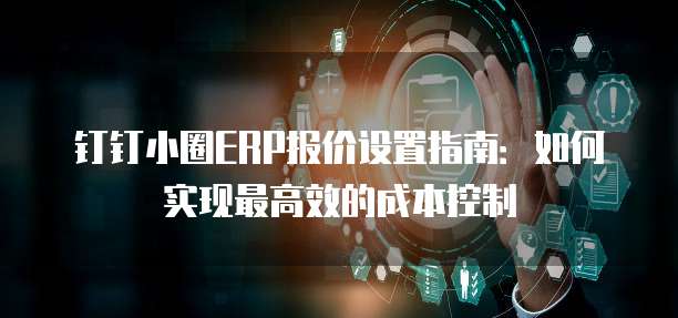 钉钉小圈ERP报价设置指南:如何实现最高效的成本控制