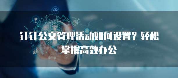 钉钉公文管理活动如何设置?轻松掌握高效办公