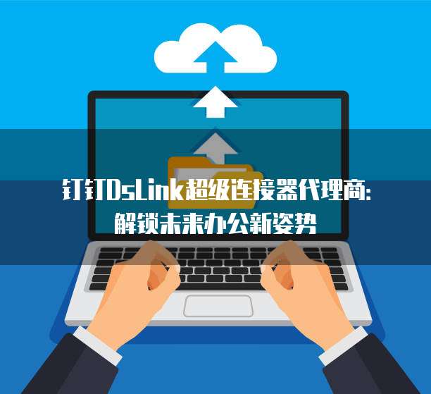 钉钉DsLink超级连接器代理商:解锁未来办公新姿势