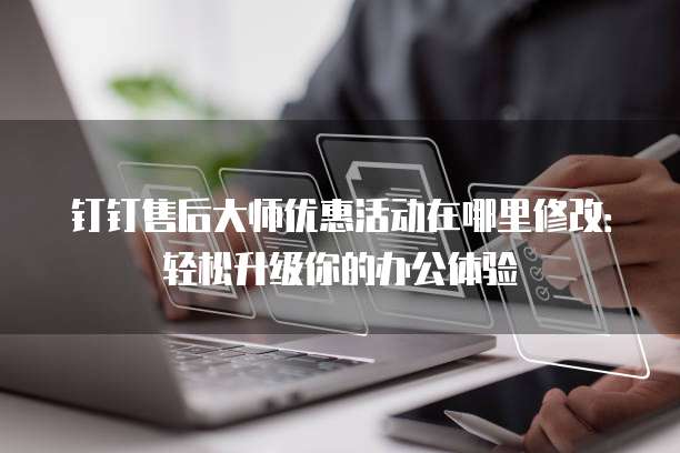 钉钉售后大师优惠活动在哪里修改:轻松升级你的办公体验