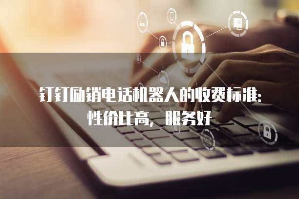 钉钉励销电话机器人的收费标准:性价比高,服务好
