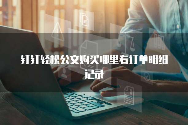 钉钉轻松公文购买哪里看订单明细记录