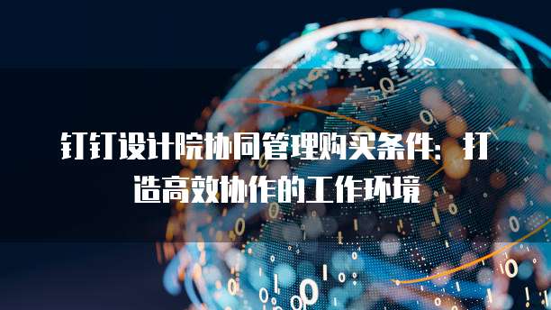 钉钉设计院协同管理购买条件:打造高效协作的工作环境
