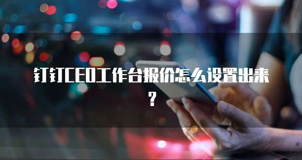 钉钉CEO工作台报价怎么设置出来?