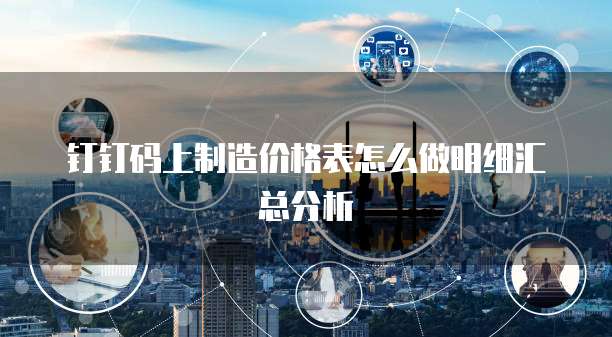 钉钉码上制造价格表怎么做明细汇总分析