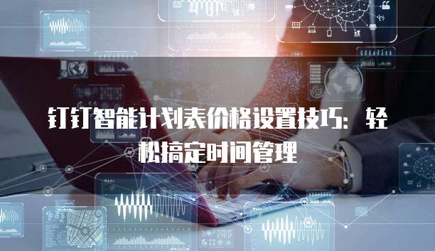 钉钉智能计划表价格设置技巧:轻松搞定时间管理