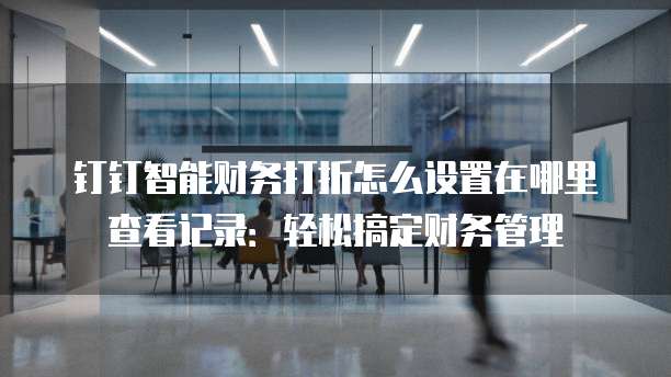 钉钉智能财务打折怎么设置在哪里查看记录:轻松搞定财务管理