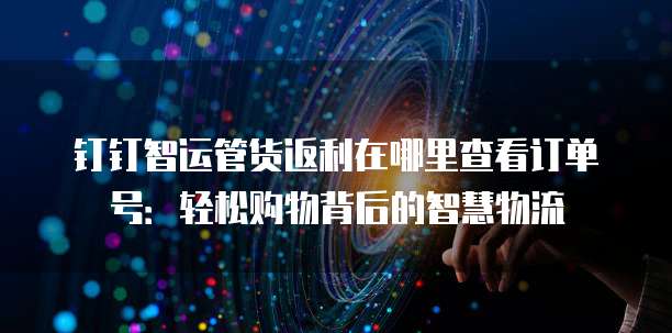 钉钉智运管货返利在哪里查看订单号:轻松购物背后的智慧物流