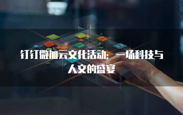 钉钉微加云文化活动:一场科技与人文的盛宴