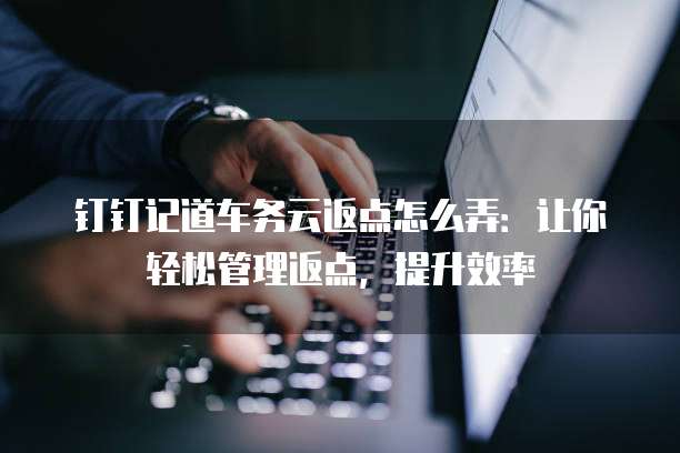 钉钉记道车务云返点怎么弄:让你轻松管理返点,提升效率
