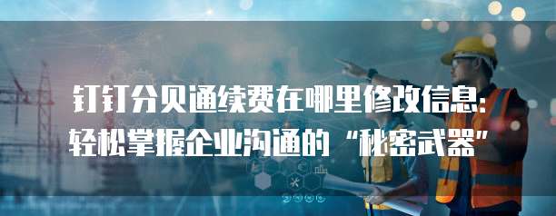 钉钉分贝通续费在哪里修改信息:轻松掌握企业沟通的“秘密武器”