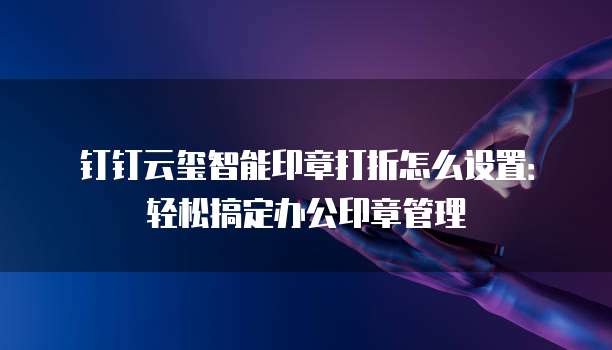 钉钉云玺智能印章打折怎么设置：轻松搞定办公印章管理