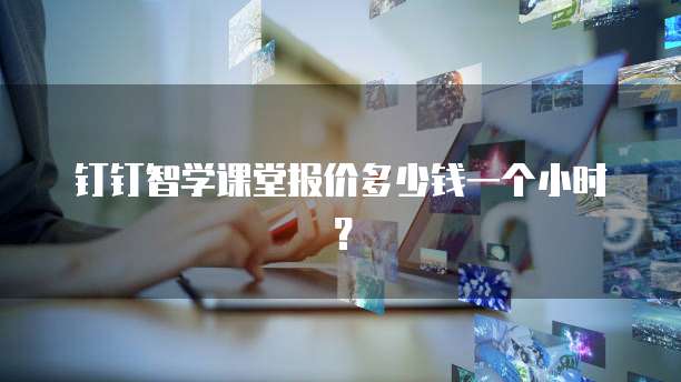 钉钉智学课堂报价多少钱一个小时？