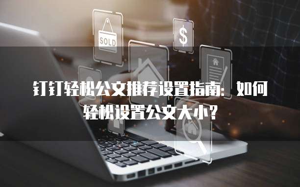 钉钉轻松公文推荐设置指南：如何轻松设置公文大小？