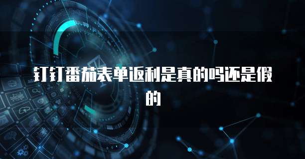 钉钉番茄表单返利是真的吗还是假的