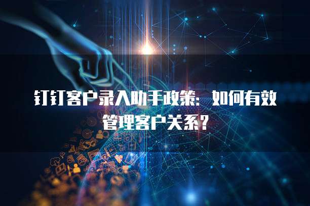 钉钉客户录入助手政策:如何有效管理客户关系?