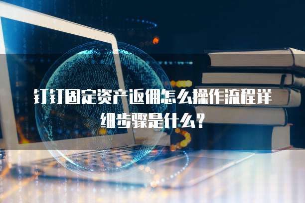 钉钉固定资产返佣怎么操作流程详细步骤是什么？