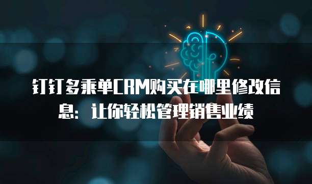 钉钉多乘单CRM购买在哪里修改信息:让你轻松管理销售业绩