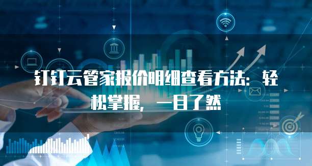 钉钉云管家报价明细查看方法:轻松掌握,一目了然