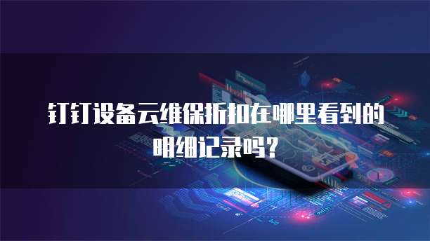 钉钉设备云维保折扣在哪里看到的明细记录吗?