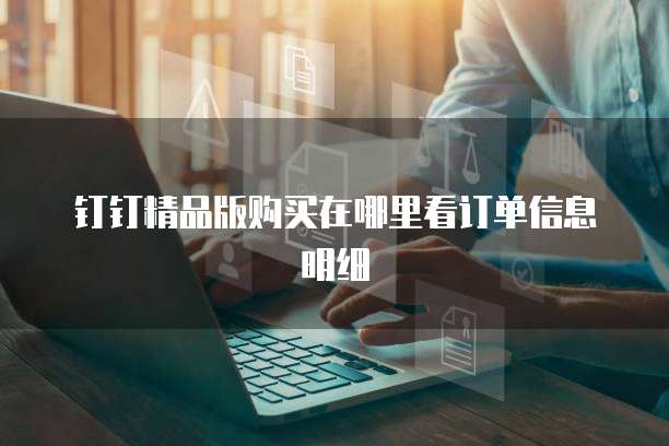 钉钉精品版购买在哪里看订单信息明细