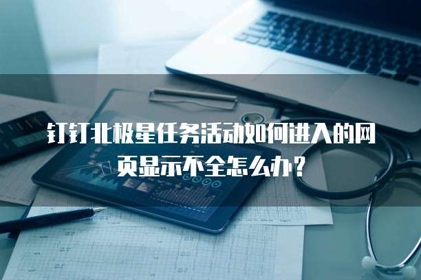 钉钉北极星任务活动如何进入的网页显示不全怎么办?
