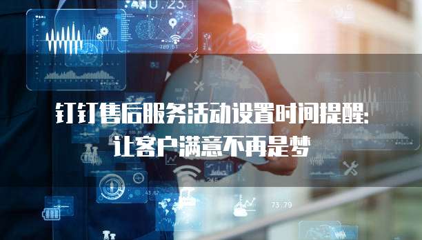 钉钉售后服务活动设置时间提醒:让客户满意不再是梦