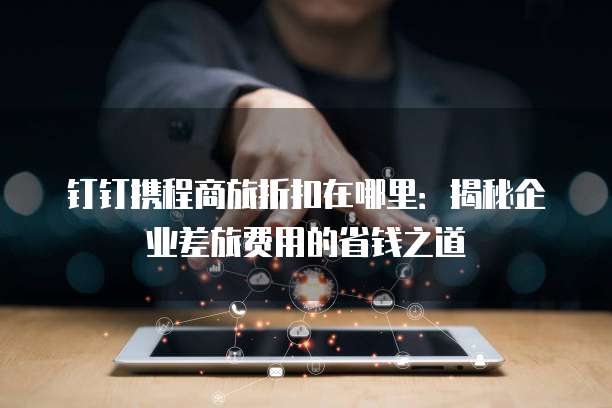 钉钉携程商旅折扣在哪里:揭秘企业差旅费用的省钱之道