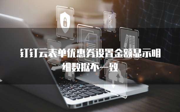 钉钉云表单优惠券设置金额显示明细数据不一致