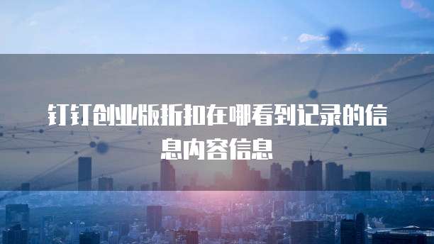 钉钉创业版折扣在哪看到记录的信息内容信息