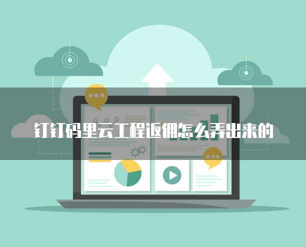 钉钉码里云工程返佣怎么弄出来的