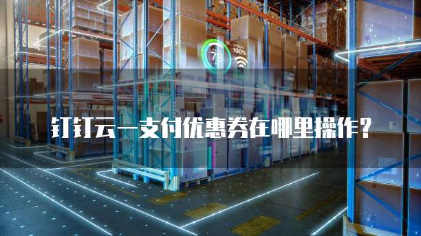 钉钉云一支付优惠券在哪里操作?