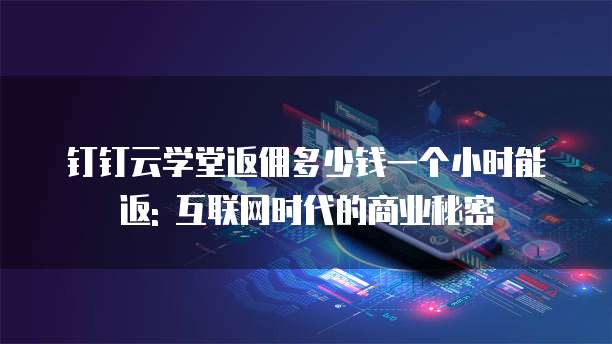 钉钉云学堂返佣多少钱一个小时能返: 互联网时代的商业秘密
