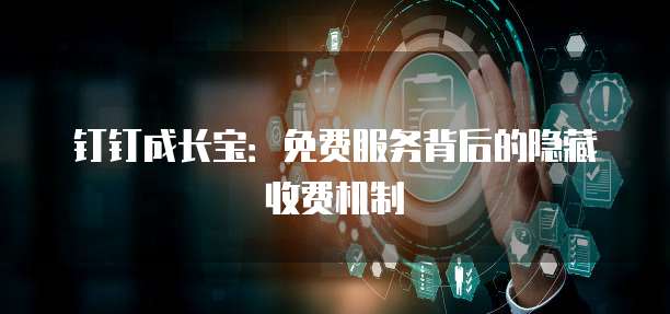 钉钉成长宝：免费服务背后的隐藏收费机制