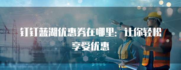 钉钉蓝湖优惠券在哪里:让你轻松享受优惠