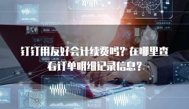 钉钉用友好会计续费吗?在哪里查看订单明细记录信息?