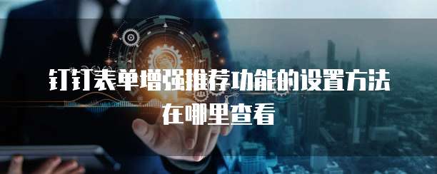 钉钉表单增强推荐功能的设置方法在哪里查看