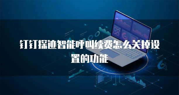 钉钉探迹智能呼叫续费怎么关掉设置的功能