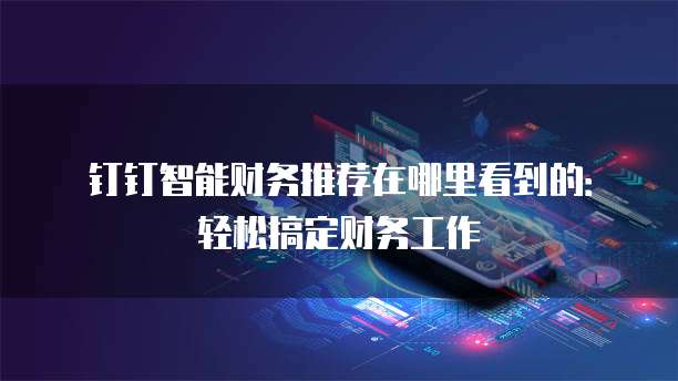 钉钉智能财务推荐在哪里看到的:轻松搞定财务工作